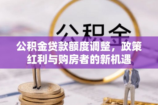 德惠公积金贷款额度调整，政策红利与购房者的新机遇