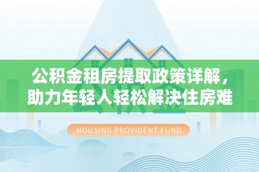 枝江公积金租房提取政策详解，助力年轻人轻松解决住房难题