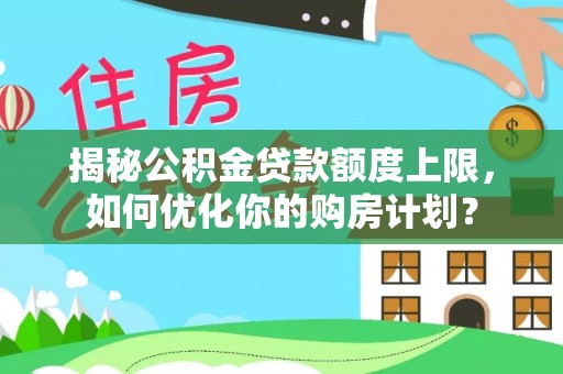 永清揭秘公积金贷款额度上限，如何优化你的购房计划？