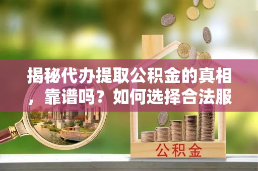 临县揭秘代办提取公积金的真相，靠谱吗？如何选择合法服务？