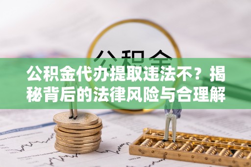 城区公积金代办提取违法不？揭秘背后的法律风险与合理解决方案
