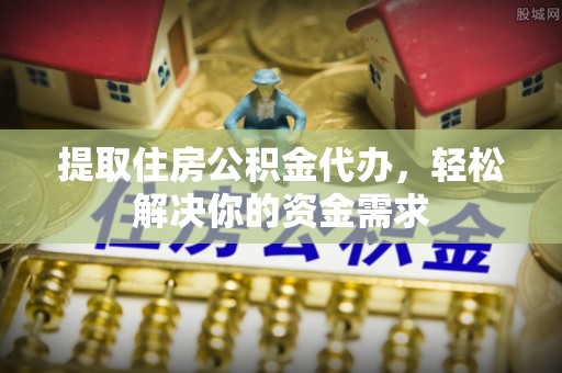 化隆提取住房公积金代办，轻松解决你的资金需求