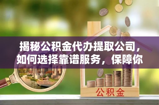 化隆揭秘公积金代办提取公司，如何选择靠谱服务，保障你的资金安全