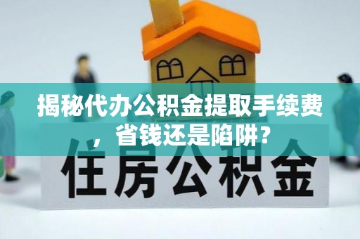化隆揭秘代办公积金提取手续费，省钱还是陷阱？