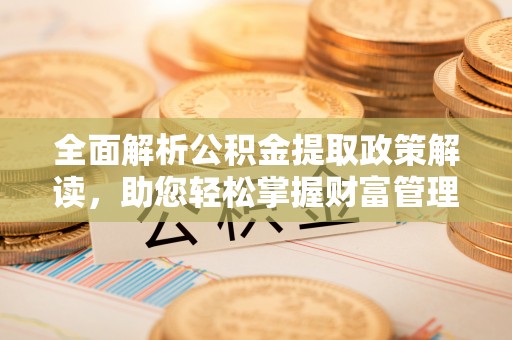 芳苑全面解析公积金提取政策解读，助您轻松掌握财富管理新方向