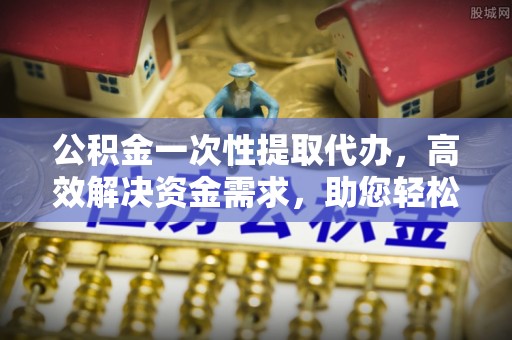 藤县公积金一次性提取代办，高效解决资金需求，助您轻松应对生活难题