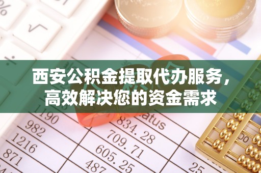 双鸭山西安公积金提取代办服务，高效解决您的资金需求