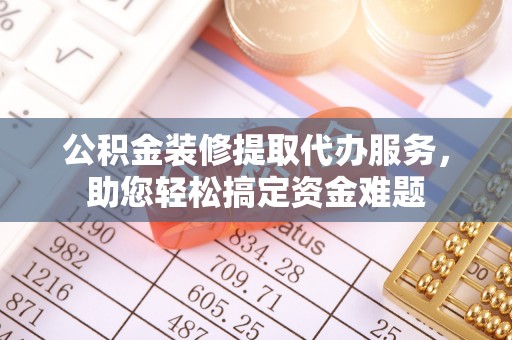 双鸭山公积金装修提取代办服务，助您轻松搞定资金难题