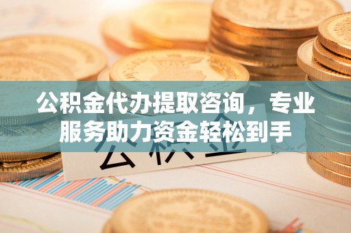 双鸭山公积金代办提取咨询，专业服务助力资金轻松到手