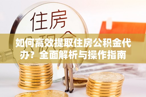 原州如何高效提取住房公积金代办？全面解析与操作指南
