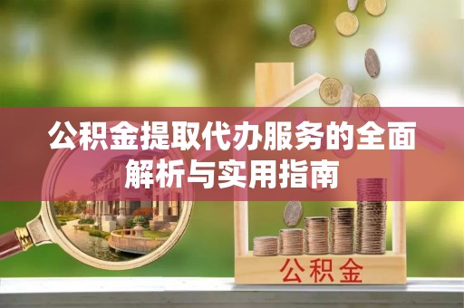通化公积金提取代办服务的全面解析与实用指南