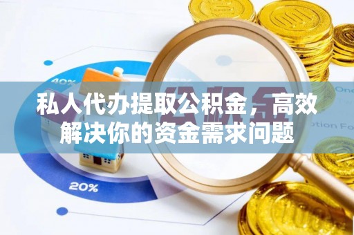 通化私人代办提取公积金，高效解决你的资金需求问题