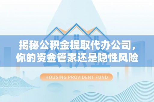 九龙坡揭秘公积金提取代办公司，你的资金管家还是隐性风险？