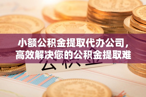 合川小额公积金提取代办公司，高效解决您的公积金提取难题