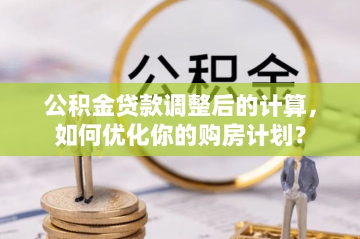 合川公积金贷款调整后的计算，如何优化你的购房计划？