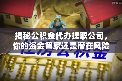 合川揭秘公积金代办提取公司，你的资金管家还是潜在风险？