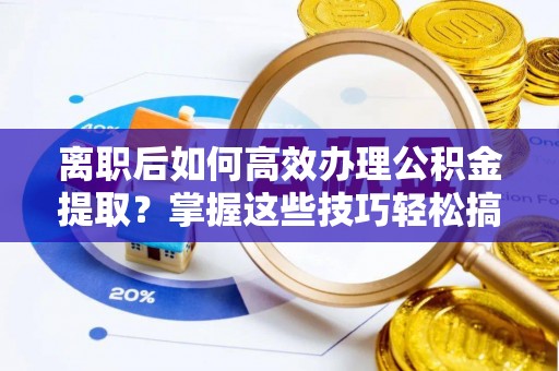 莲都离职后如何高效办理公积金提取？掌握这些技巧轻松搞定