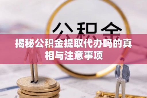 莲都揭秘公积金提取代办吗的真相与注意事项