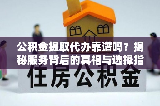 小榄公积金提取代办靠谱吗？揭秘服务背后的真相与选择指南