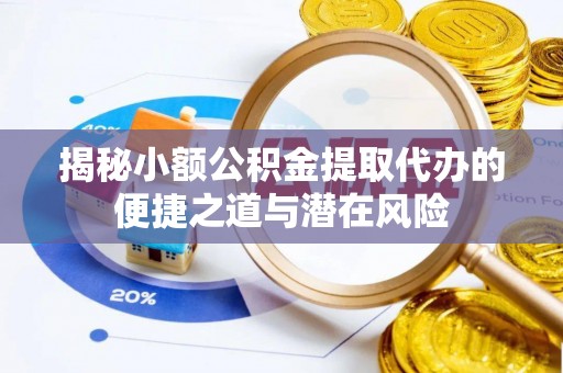 小榄揭秘小额公积金提取代办的便捷之道与潜在风险