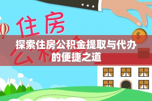 小榄探索住房公积金提取与代办的便捷之道