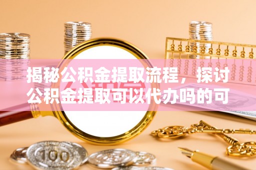 临沧揭秘公积金提取流程，探讨公积金提取可以代办吗的可行性与注意事项