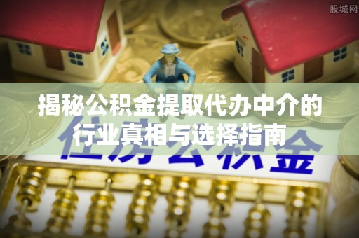临沧揭秘公积金提取代办中介的行业真相与选择指南