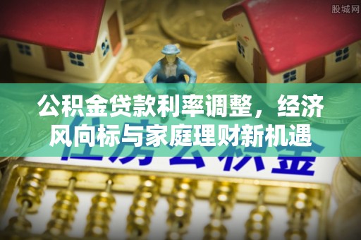 合川公积金贷款利率调整，经济风向标与家庭理财新机遇