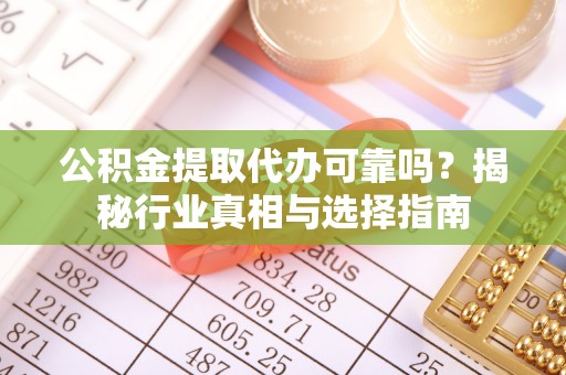 合川公积金提取代办可靠吗？揭秘行业真相与选择指南