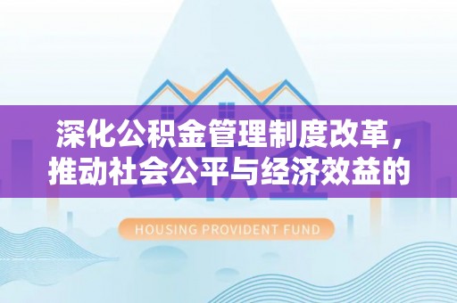泾县深化公积金管理制度改革，推动社会公平与经济效益的双赢