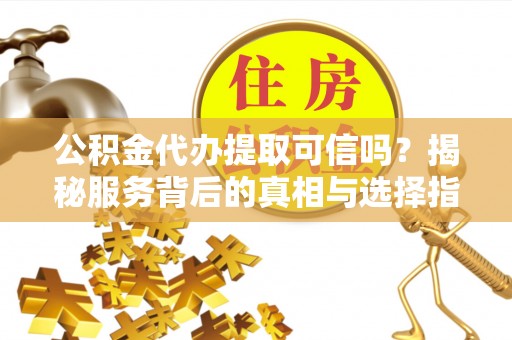 右江公积金代办提取可信吗？揭秘服务背后的真相与选择指南