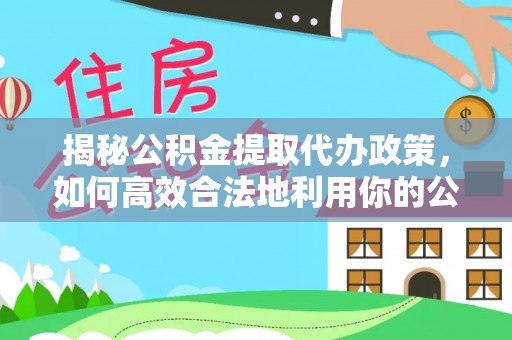 右江揭秘公积金提取代办政策，如何高效合法地利用你的公积金