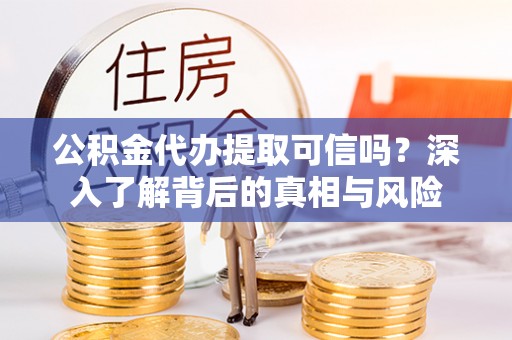 右江公积金代办提取可信吗？深入了解背后的真相与风险