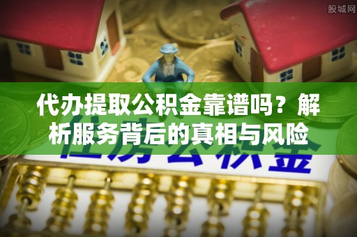 右江代办提取公积金靠谱吗？解析服务背后的真相与风险