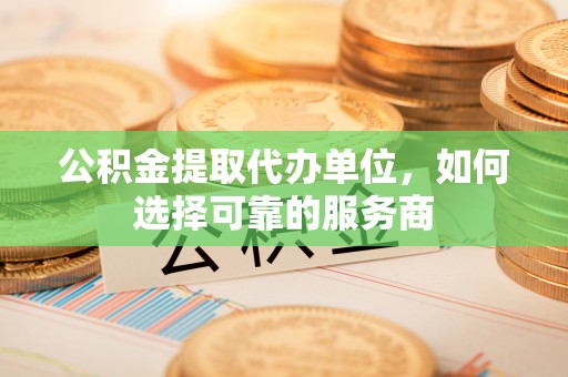 荃湾公积金提取代办单位，如何选择可靠的服务商