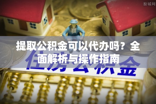 荃湾提取公积金可以代办吗？全面解析与操作指南