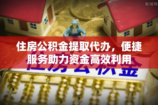荃湾住房公积金提取代办，便捷服务助力资金高效利用