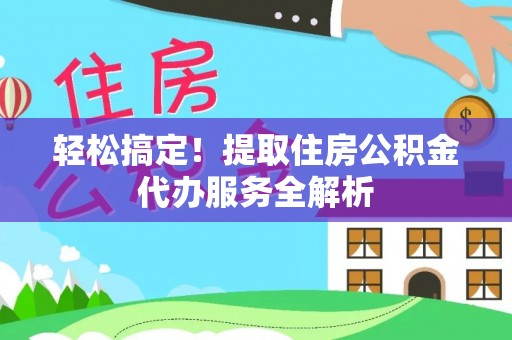 右江轻松搞定！提取住房公积金代办服务全解析