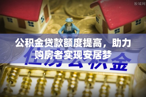右江公积金贷款额度提高，助力购房者实现安居梦