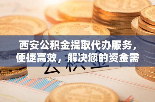 右江西安公积金提取代办服务，便捷高效，解决您的资金需求