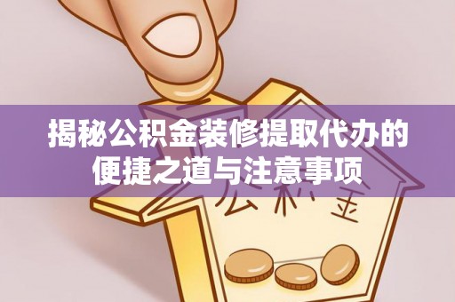 右江揭秘公积金装修提取代办的便捷之道与注意事项