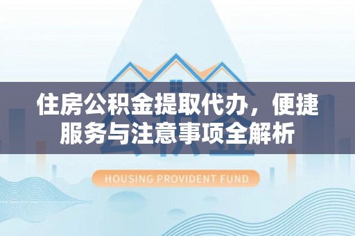 右江住房公积金提取代办，便捷服务与注意事项全解析