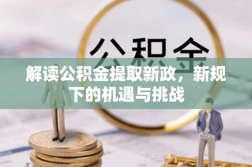 右江解读公积金提取新政，新规下的机遇与挑战