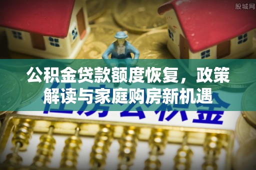 辽宁公积金贷款额度恢复，政策解读与家庭购房新机遇