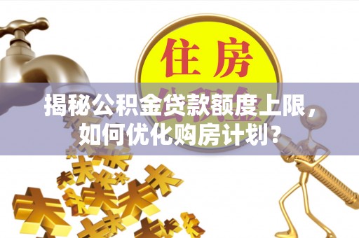 满州揭秘公积金贷款额度上限，如何优化购房计划？