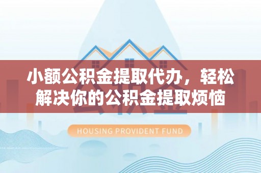 满州小额公积金提取代办，轻松解决你的公积金提取烦恼