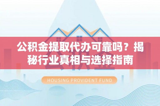 满州公积金提取代办可靠吗？揭秘行业真相与选择指南