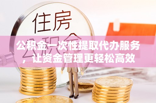 满州公积金一次性提取代办服务，让资金管理更轻松高效