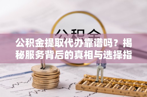 尧都公积金提取代办靠谱吗？揭秘服务背后的真相与选择指南