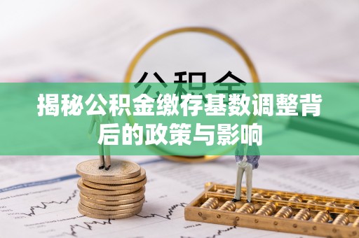 临沧揭秘公积金缴存基数调整背后的政策与影响
